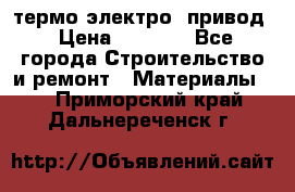 термо-электро  привод › Цена ­ 2 500 - Все города Строительство и ремонт » Материалы   . Приморский край,Дальнереченск г.